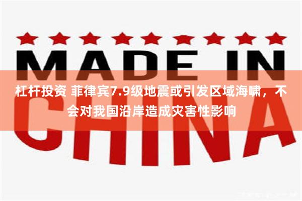 杠杆投资 菲律宾7.9级地震或引发区域海啸，不会对我国沿岸造成灾害性影响