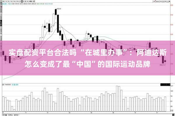 实盘配资平台合法吗 “在城里办事”：阿迪达斯怎么变成了最“中国”的国际运动品牌