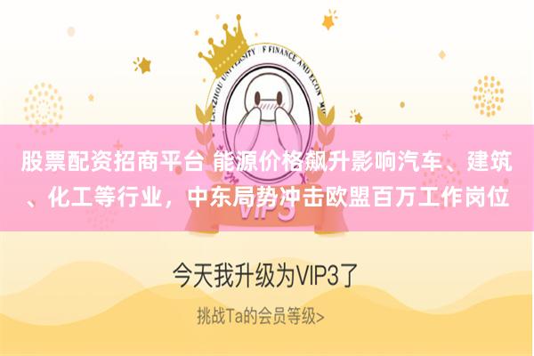 股票配资招商平台 能源价格飙升影响汽车、建筑、化工等行业，中东局势冲击欧盟百万工作岗位