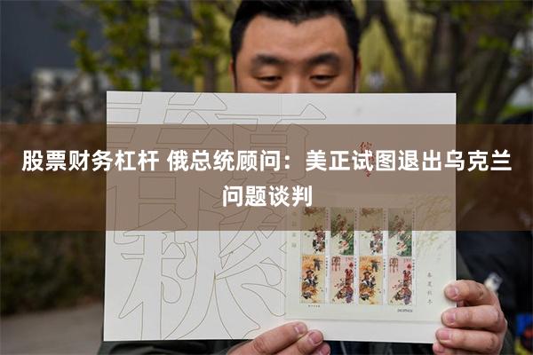 股票财务杠杆 俄总统顾问：美正试图退出乌克兰问题谈判