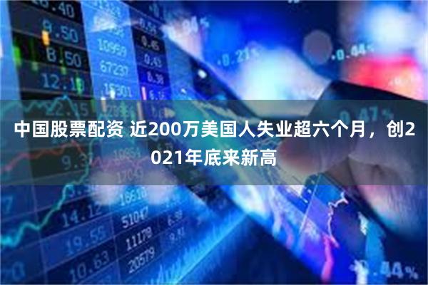 中国股票配资 近200万美国人失业超六个月，创2021年底来新高
