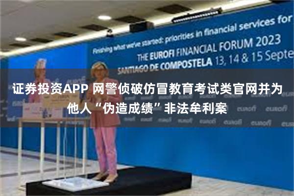 证券投资APP 网警侦破仿冒教育考试类官网并为他人“伪造成绩”非法牟利案