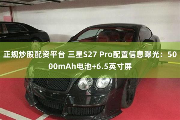 正规炒股配资平台 三星S27 Pro配置信息曝光：5000mAh电池+6.5英寸屏