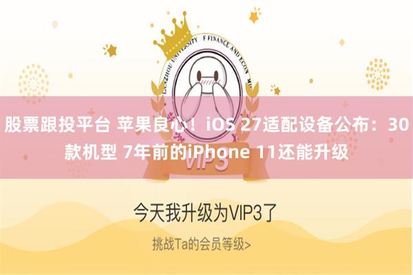 股票跟投平台 苹果良心！iOS 27适配设备公布：30款机型 7年前的iPhone 11还能升级