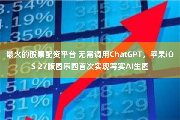 最火的股票配资平台 无需调用ChatGPT，苹果iOS 27版图乐园首次实现写实AI生图
