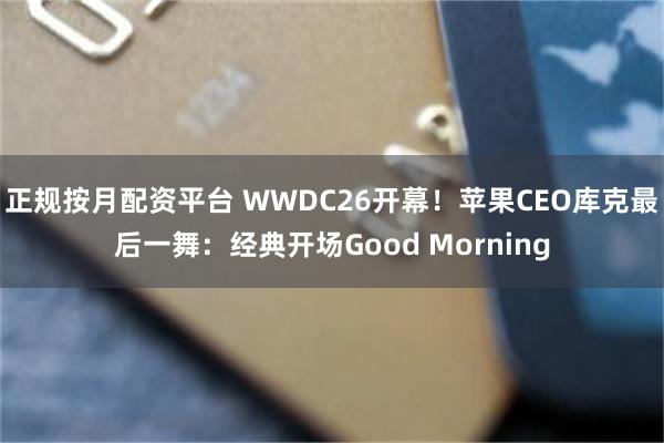 正规按月配资平台 WWDC26开幕！苹果CEO库克最后一舞：经典开场Good Morning
