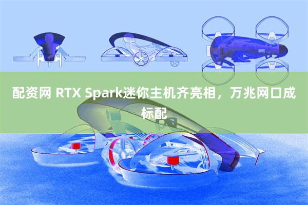 配资网 RTX Spark迷你主机齐亮相,万兆网口成标配