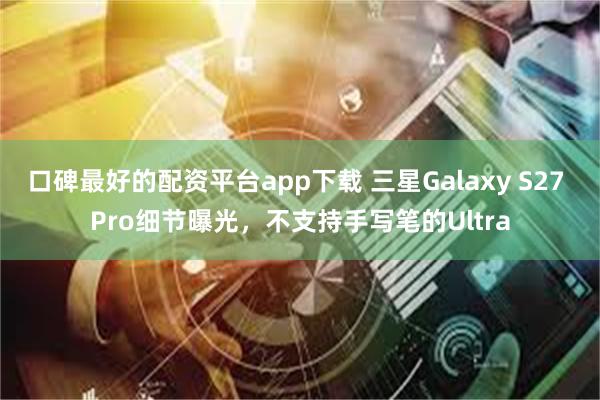 口碑最好的配资平台app下载 三星Galaxy S27 Pro细节曝光，不支持手写笔的Ultra