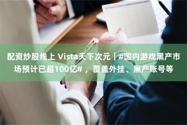 配资炒股线上 Vista天下次元｜#国内游戏黑产市场预计已超100亿# ，覆盖外挂、黑产账号等
