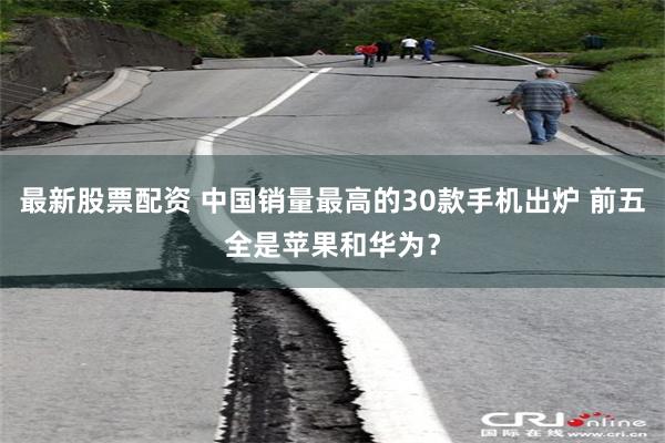 最新股票配资 中国销量最高的30款手机出炉 前五全是苹果和华为？