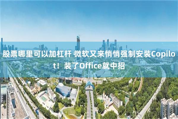 股票哪里可以加杠杆 微软又来悄悄强制安装Copilot！装了Office就中招