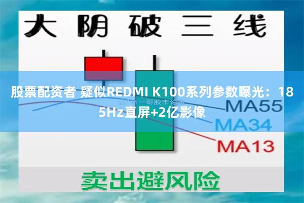 股票配资者 疑似REDMI K100系列参数曝光：185Hz直屏+2亿影像