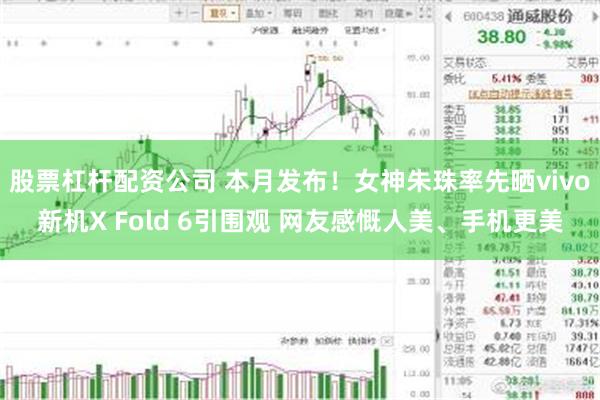 股票杠杆配资公司 本月发布！女神朱珠率先晒vivo新机X Fold 6引围观 网友感慨人美、手机更美
