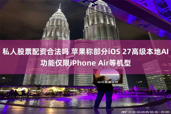 私人股票配资合法吗 苹果称部分iOS 27高级本地AI功能仅限iPhone Air等机型
