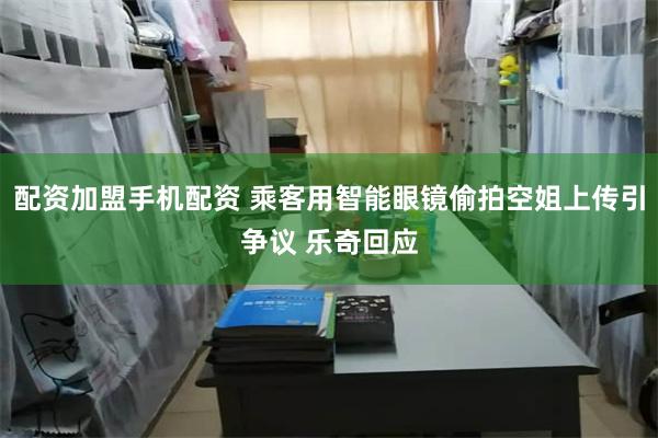 配资加盟手机配资 乘客用智能眼镜偷拍空姐上传引争议 乐奇回应