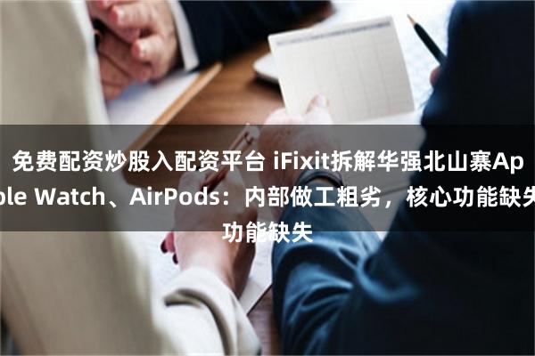 免费配资炒股入配资平台 iFixit拆解华强北山寨Apple Watch、AirPods：内部做工粗劣，核心功能缺失