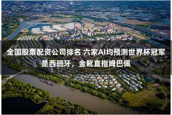 全国股票配资公司排名 六家AI均预测世界杯冠军是西班牙，金靴直指姆巴佩