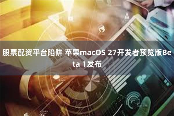 股票配资平台陷阱 苹果macOS 27开发者预览版Beta 1发布