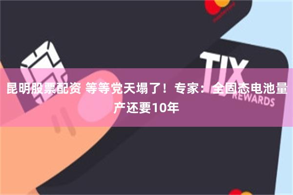 昆明股票配资 等等党天塌了！专家：全固态电池量产还要10年