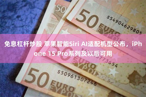 免息杠杆炒股 苹果智能Siri AI适配机型公布，iPhone 15 Pro系列及以后可用