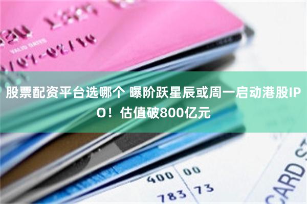 股票配资平台选哪个 曝阶跃星辰或周一启动港股IPO！估值破800亿元