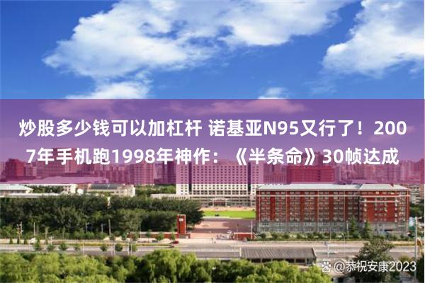 炒股多少钱可以加杠杆 诺基亚N95又行了！2007年手机跑1998年神作：《半条命》30帧达成