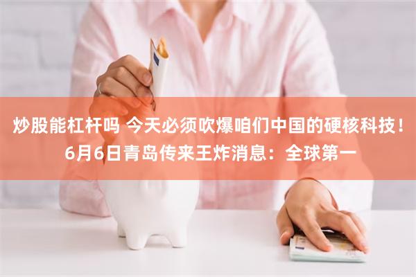 炒股能杠杆吗 今天必须吹爆咱们中国的硬核科技！ 6月6日青岛传来王炸消息：全球第一