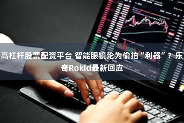 高杠杆股票配资平台 智能眼镜沦为偷拍“利器”？乐奇Rokid最新回应