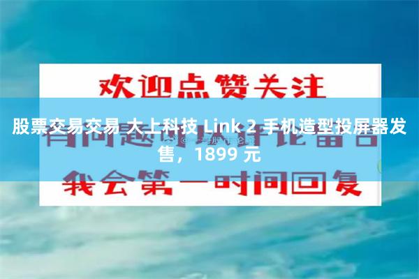 股票交易交易 大上科技 Link 2 手机造型投屏器发售，1899 元