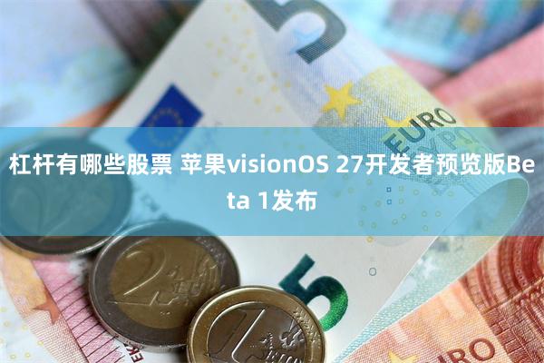 杠杆有哪些股票 苹果visionOS 27开发者预览版Beta 1发布
