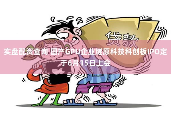 实盘配资查询 国产GPU企业燧原科技科创板IPO定于6月15日上会