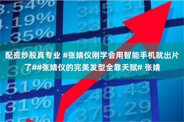 配资炒股真专业 #张婧仪刚学会用智能手机就出片了##张婧仪的完美发型全靠天赋# 张婧