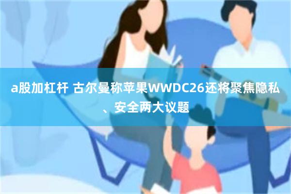 a股加杠杆 古尔曼称苹果WWDC26还将聚焦隐私、安全两大议题