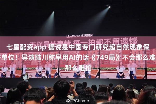 七星配资app 据说是中国专门研究超自然现象保密单位！导演陆川称早用AI的话《749局》不会那么难拍