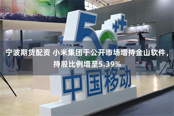 宁波期货配资 小米集团于公开市场增持金山软件，持股比例增至5.39%