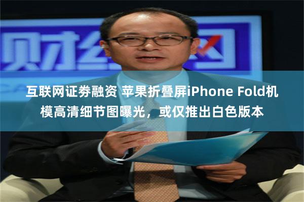 互联网证劵融资 苹果折叠屏iPhone Fold机模高清细节图曝光，或仅推出白色版本