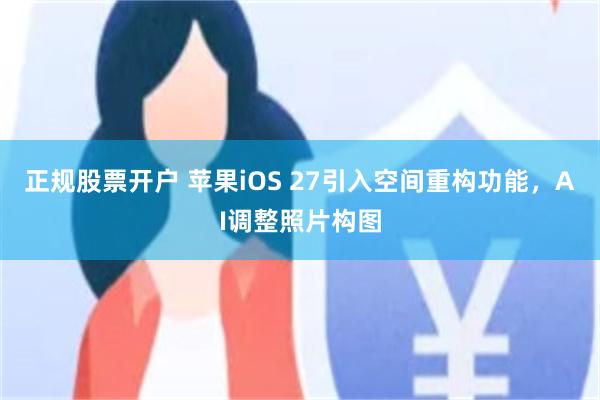 正规股票开户 苹果iOS 27引入空间重构功能，AI调整照片构图