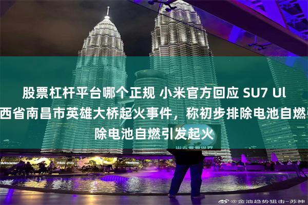 股票杠杆平台哪个正规 小米官方回应 SU7 Ultra 在江西省南昌市英雄大桥起火事件，称初步排除电池自燃引发起火