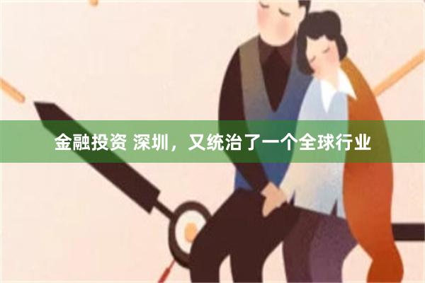 金融投资 深圳，又统治了一个全球行业