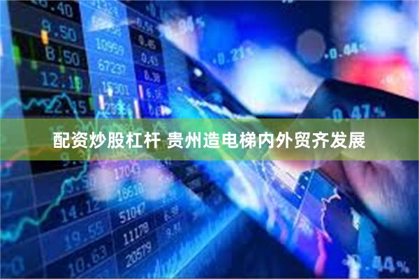 配资炒股杠杆 贵州造电梯内外贸齐发展