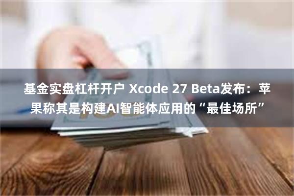基金实盘杠杆开户 Xcode 27 Beta发布：苹果称其是构建AI智能体应用的“最佳场所”