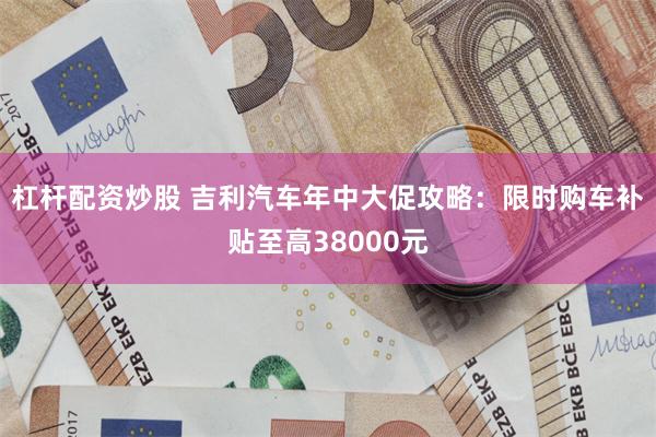 杠杆配资炒股 吉利汽车年中大促攻略：限时购车补贴至高38000元