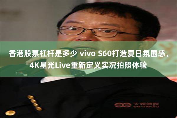 香港股票杠杆是多少 vivo S60打造夏日氛围感，4K星光Live重新定义实况拍照体验