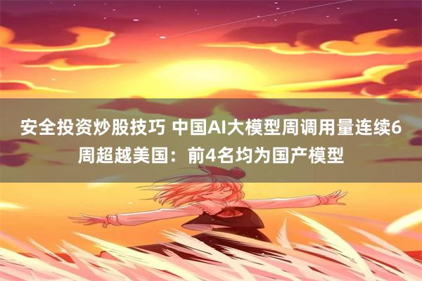 安全投资炒股技巧 中国AI大模型周调用量连续6周超越美国：前4名均为国产模型