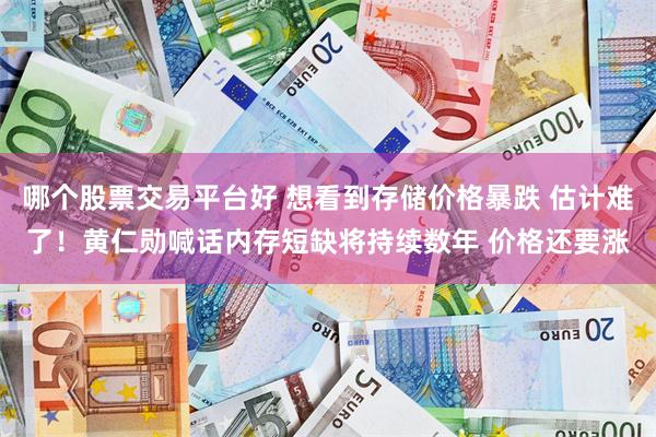 哪个股票交易平台好 想看到存储价格暴跌 估计难了！黄仁勋喊话内存短缺将持续数年 价格还要涨