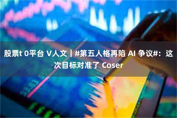股票t 0平台 V人文｜#第五人格再陷 AI 争议#：这次目标对准了 Coser