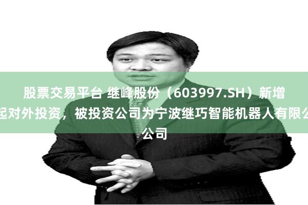 股票交易平台 继峰股份（603997.SH）新增一起对外投资，被投资公司为宁波继巧智能机器人有限公司