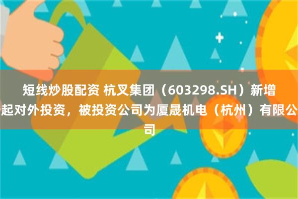 短线炒股配资 杭叉集团（603298.SH）新增一起对外投资，被投资公司为厦晟机电（杭州）有限公司
