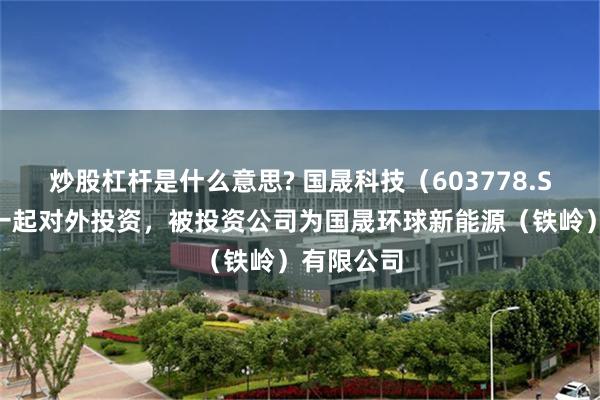 炒股杠杆是什么意思? 国晟科技（603778.SH）新增一起对外投资，被投资公司为国晟环球新能源（铁岭）有限公司
