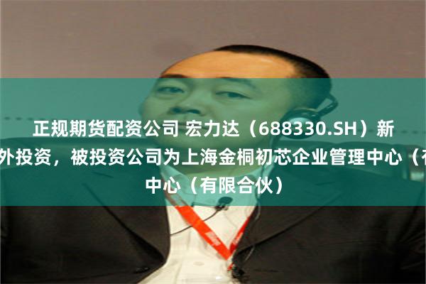 正规期货配资公司 宏力达（688330.SH）新增一起对外投资，被投资公司为上海金桐初芯企业管理中心（有限合伙）